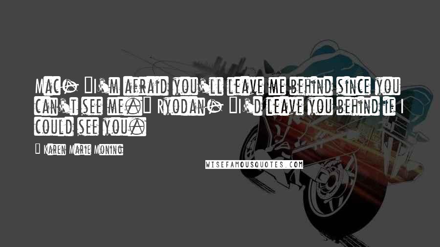 Karen Marie Moning Quotes: Mac- "I'm afraid you'll leave me behind since you can't see me." Ryodan- "I'd leave you behind if I could see you.