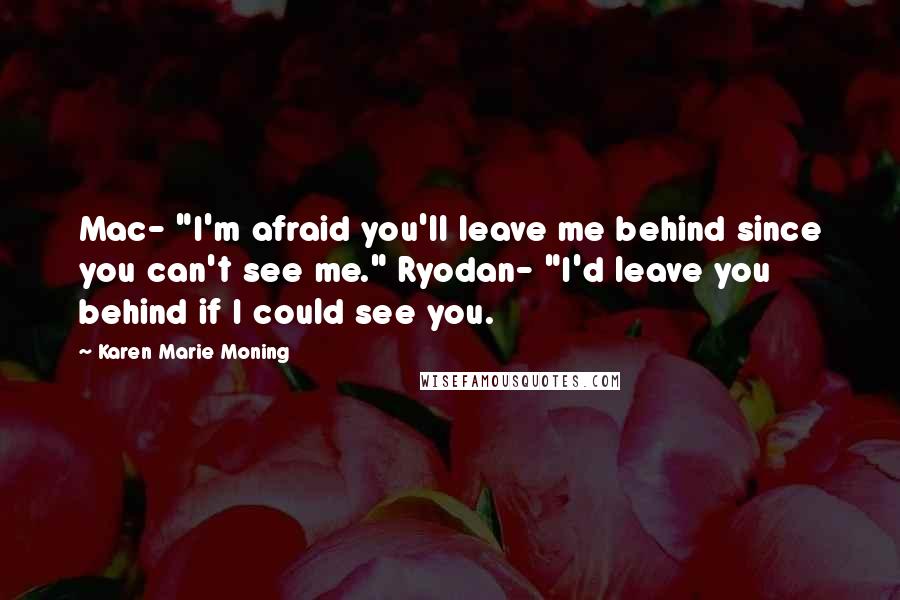 Karen Marie Moning Quotes: Mac- "I'm afraid you'll leave me behind since you can't see me." Ryodan- "I'd leave you behind if I could see you.