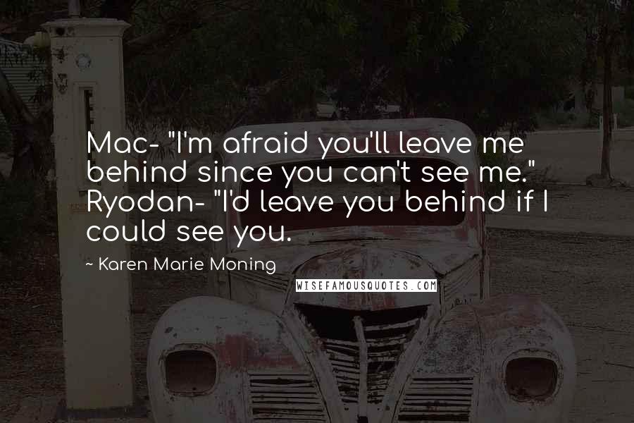 Karen Marie Moning Quotes: Mac- "I'm afraid you'll leave me behind since you can't see me." Ryodan- "I'd leave you behind if I could see you.