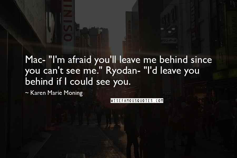 Karen Marie Moning Quotes: Mac- "I'm afraid you'll leave me behind since you can't see me." Ryodan- "I'd leave you behind if I could see you.