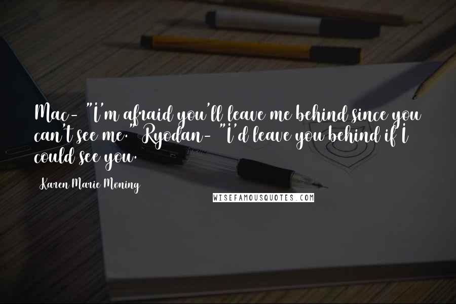 Karen Marie Moning Quotes: Mac- "I'm afraid you'll leave me behind since you can't see me." Ryodan- "I'd leave you behind if I could see you.