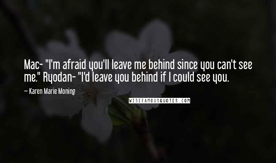 Karen Marie Moning Quotes: Mac- "I'm afraid you'll leave me behind since you can't see me." Ryodan- "I'd leave you behind if I could see you.