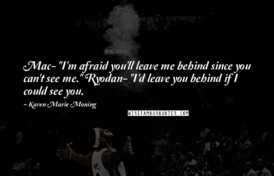 Karen Marie Moning Quotes: Mac- "I'm afraid you'll leave me behind since you can't see me." Ryodan- "I'd leave you behind if I could see you.