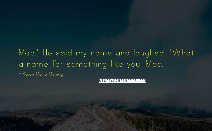 Karen Marie Moning Quotes: Mac." He said my name and laughed. "What a name for something like you. Mac.