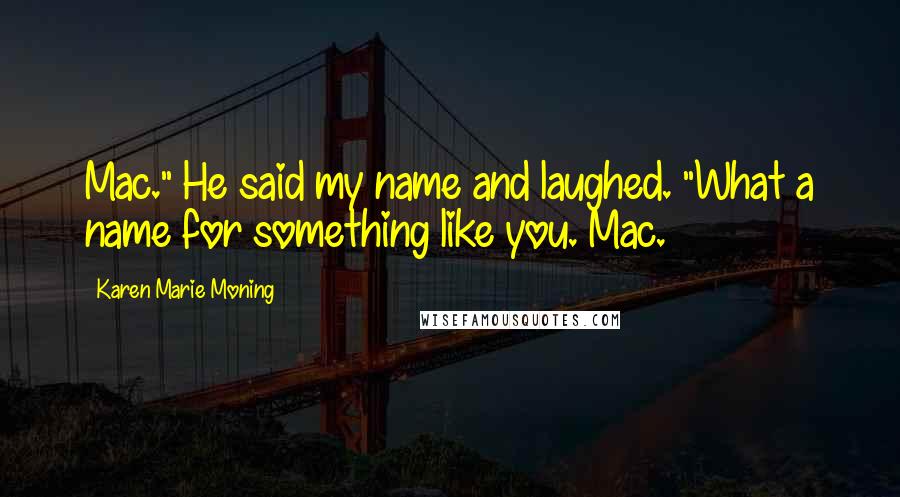 Karen Marie Moning Quotes: Mac." He said my name and laughed. "What a name for something like you. Mac.