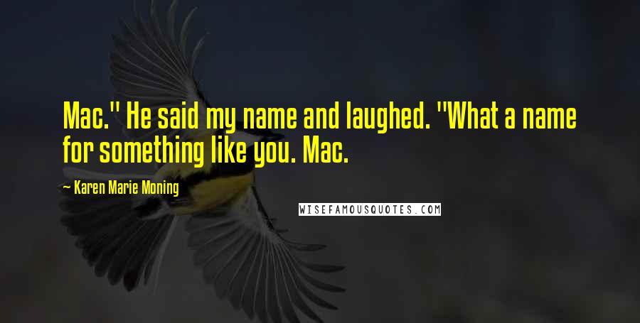 Karen Marie Moning Quotes: Mac." He said my name and laughed. "What a name for something like you. Mac.