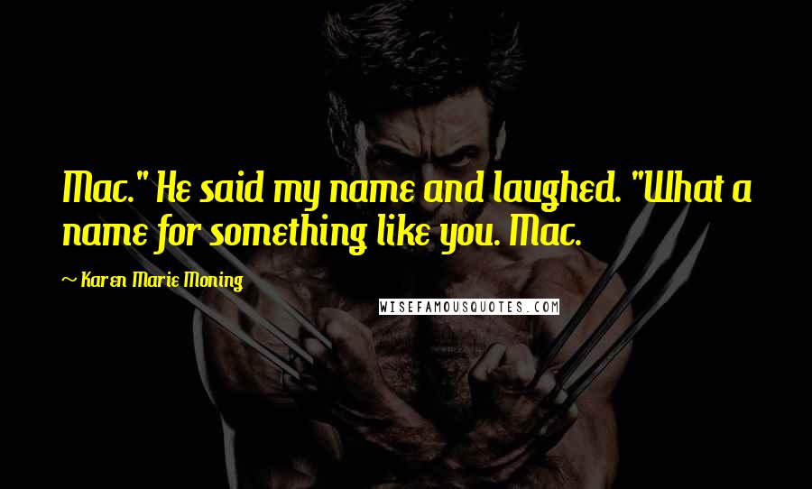 Karen Marie Moning Quotes: Mac." He said my name and laughed. "What a name for something like you. Mac.