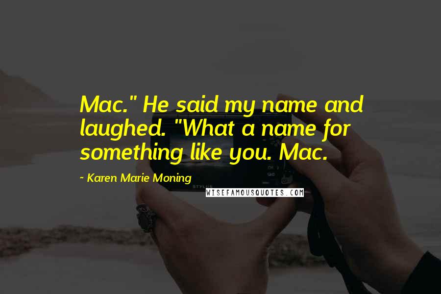 Karen Marie Moning Quotes: Mac." He said my name and laughed. "What a name for something like you. Mac.