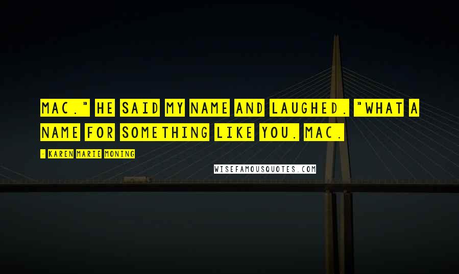 Karen Marie Moning Quotes: Mac." He said my name and laughed. "What a name for something like you. Mac.