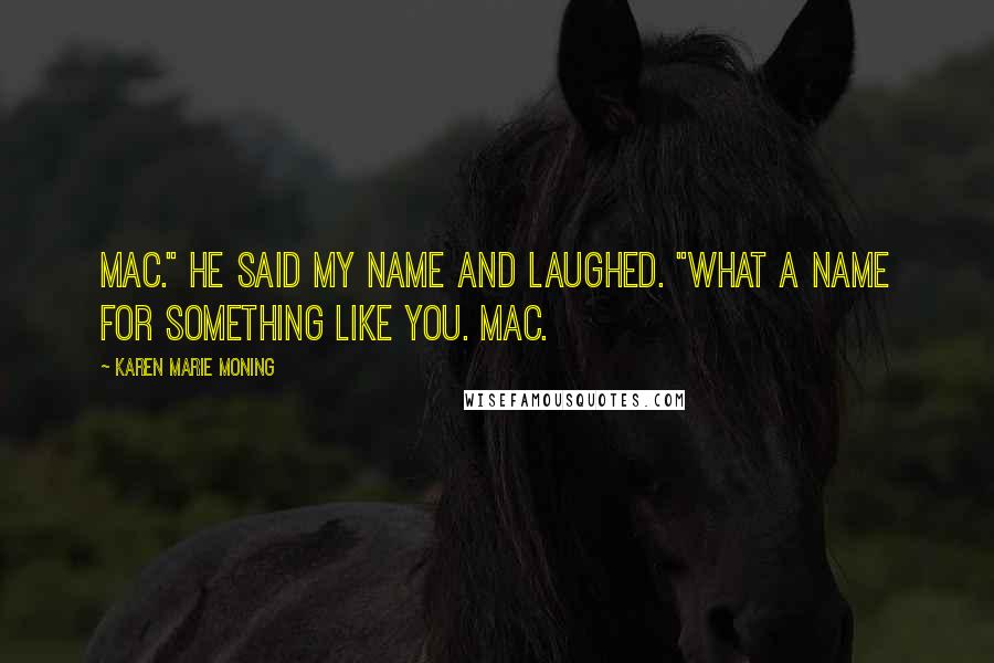 Karen Marie Moning Quotes: Mac." He said my name and laughed. "What a name for something like you. Mac.