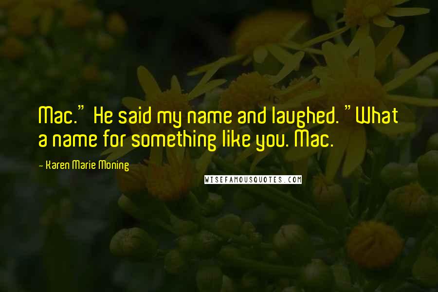 Karen Marie Moning Quotes: Mac." He said my name and laughed. "What a name for something like you. Mac.