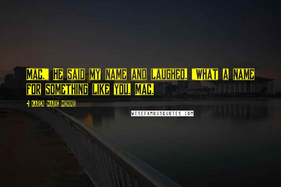 Karen Marie Moning Quotes: Mac." He said my name and laughed. "What a name for something like you. Mac.