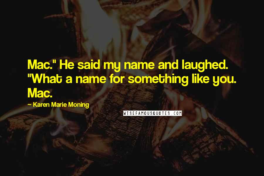 Karen Marie Moning Quotes: Mac." He said my name and laughed. "What a name for something like you. Mac.