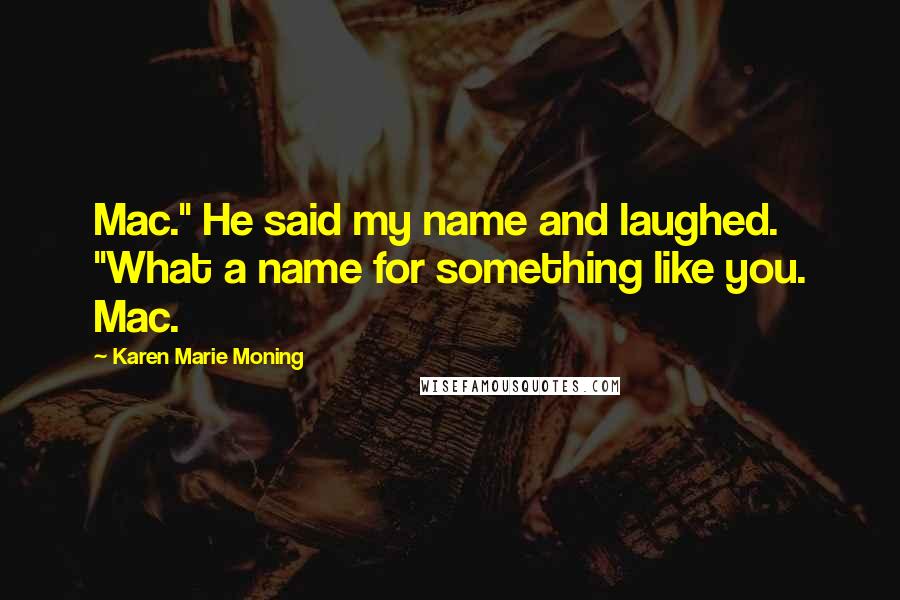 Karen Marie Moning Quotes: Mac." He said my name and laughed. "What a name for something like you. Mac.