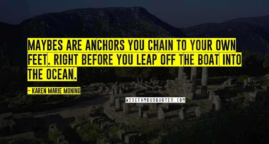 Karen Marie Moning Quotes: Maybes are anchors you chain to your own feet. Right before you leap off the boat into the ocean.