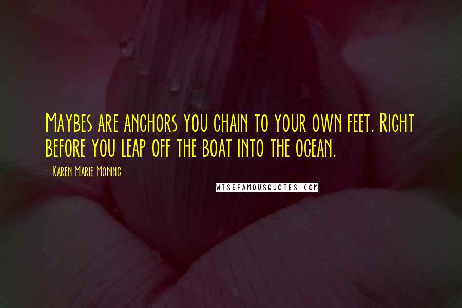 Karen Marie Moning Quotes: Maybes are anchors you chain to your own feet. Right before you leap off the boat into the ocean.