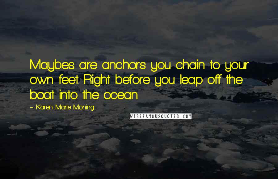 Karen Marie Moning Quotes: Maybes are anchors you chain to your own feet. Right before you leap off the boat into the ocean.