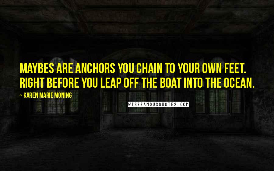 Karen Marie Moning Quotes: Maybes are anchors you chain to your own feet. Right before you leap off the boat into the ocean.