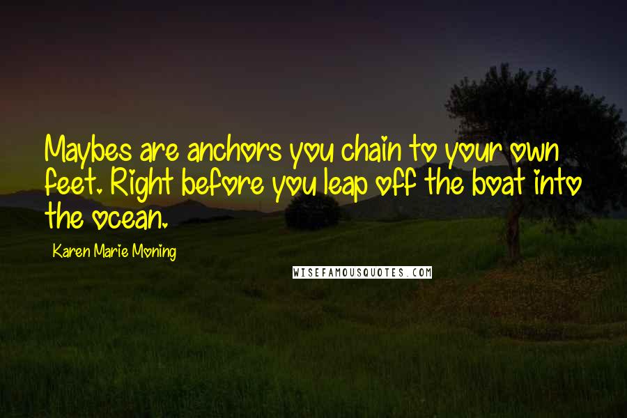 Karen Marie Moning Quotes: Maybes are anchors you chain to your own feet. Right before you leap off the boat into the ocean.