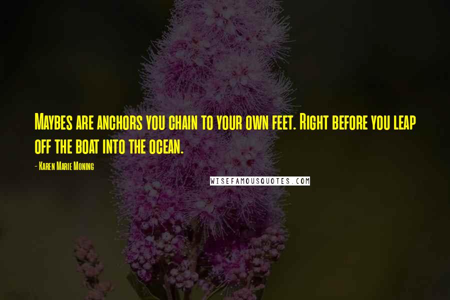 Karen Marie Moning Quotes: Maybes are anchors you chain to your own feet. Right before you leap off the boat into the ocean.