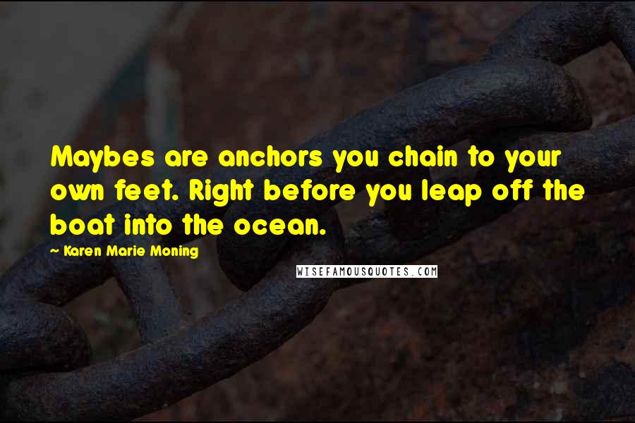Karen Marie Moning Quotes: Maybes are anchors you chain to your own feet. Right before you leap off the boat into the ocean.