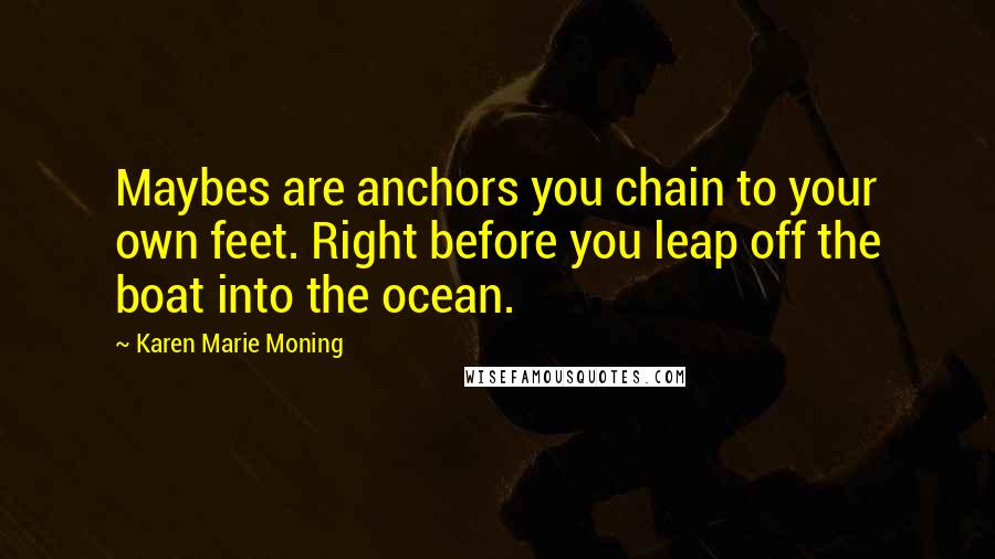 Karen Marie Moning Quotes: Maybes are anchors you chain to your own feet. Right before you leap off the boat into the ocean.