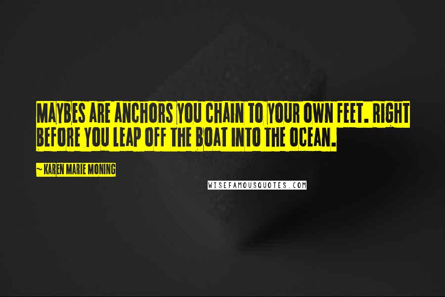 Karen Marie Moning Quotes: Maybes are anchors you chain to your own feet. Right before you leap off the boat into the ocean.