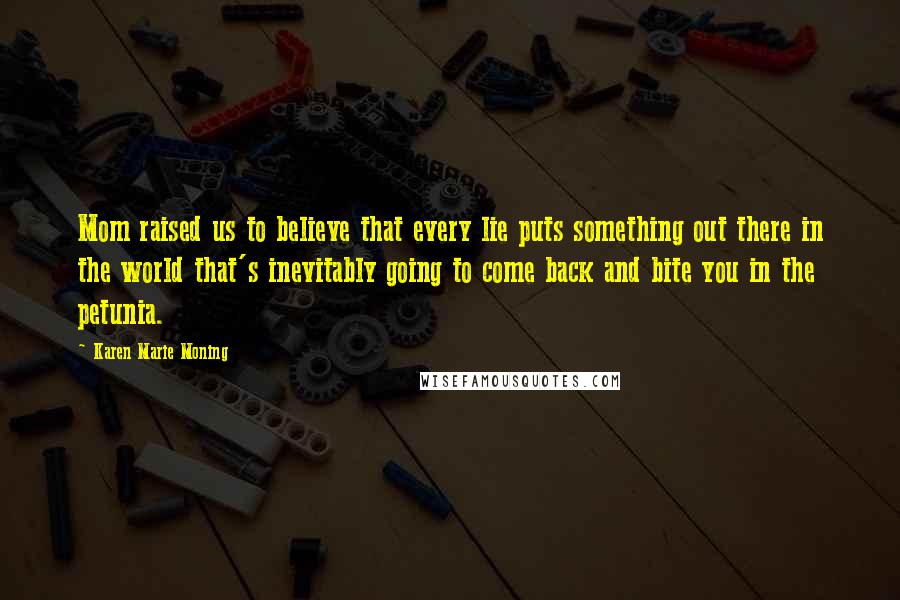 Karen Marie Moning Quotes: Mom raised us to believe that every lie puts something out there in the world that's inevitably going to come back and bite you in the petunia.