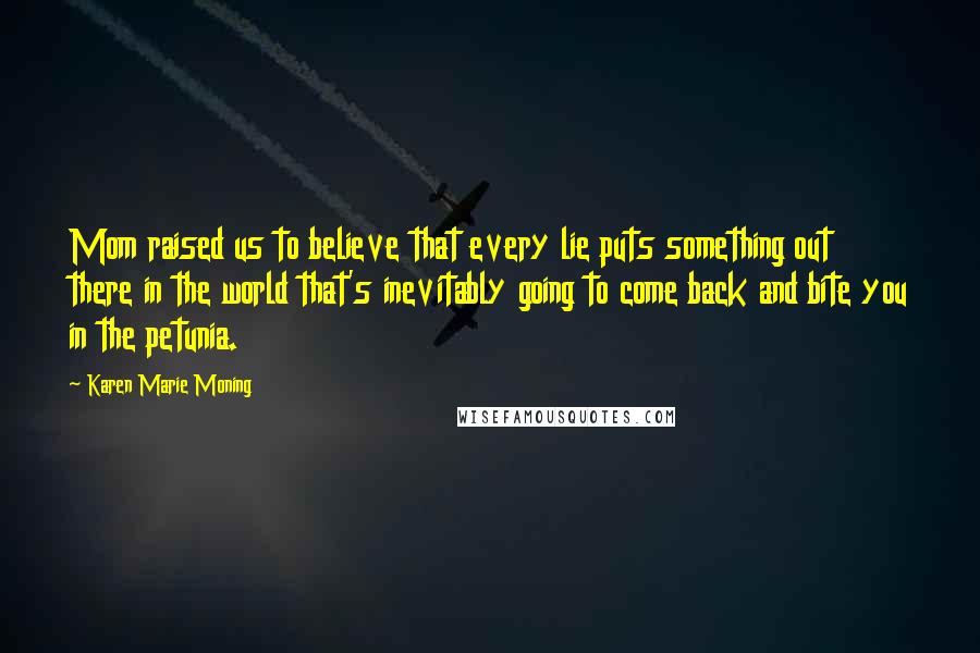 Karen Marie Moning Quotes: Mom raised us to believe that every lie puts something out there in the world that's inevitably going to come back and bite you in the petunia.