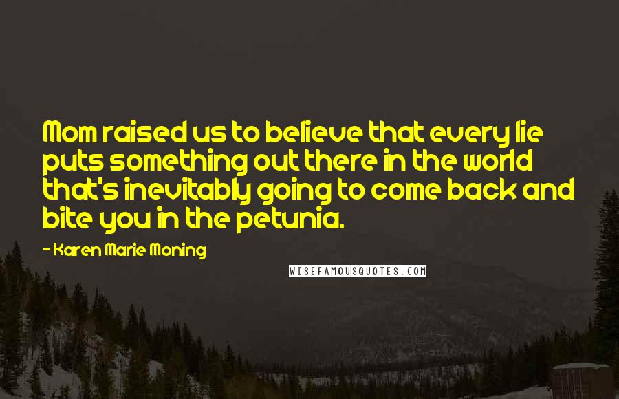 Karen Marie Moning Quotes: Mom raised us to believe that every lie puts something out there in the world that's inevitably going to come back and bite you in the petunia.