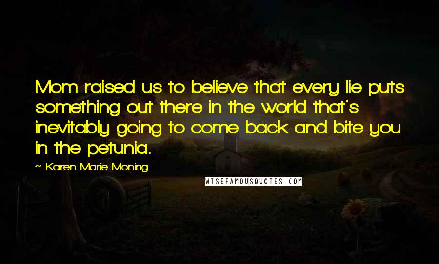 Karen Marie Moning Quotes: Mom raised us to believe that every lie puts something out there in the world that's inevitably going to come back and bite you in the petunia.