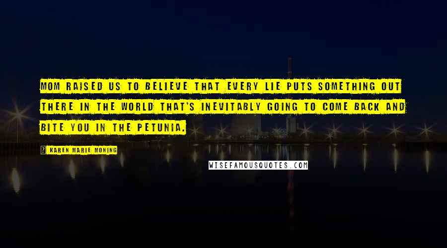 Karen Marie Moning Quotes: Mom raised us to believe that every lie puts something out there in the world that's inevitably going to come back and bite you in the petunia.