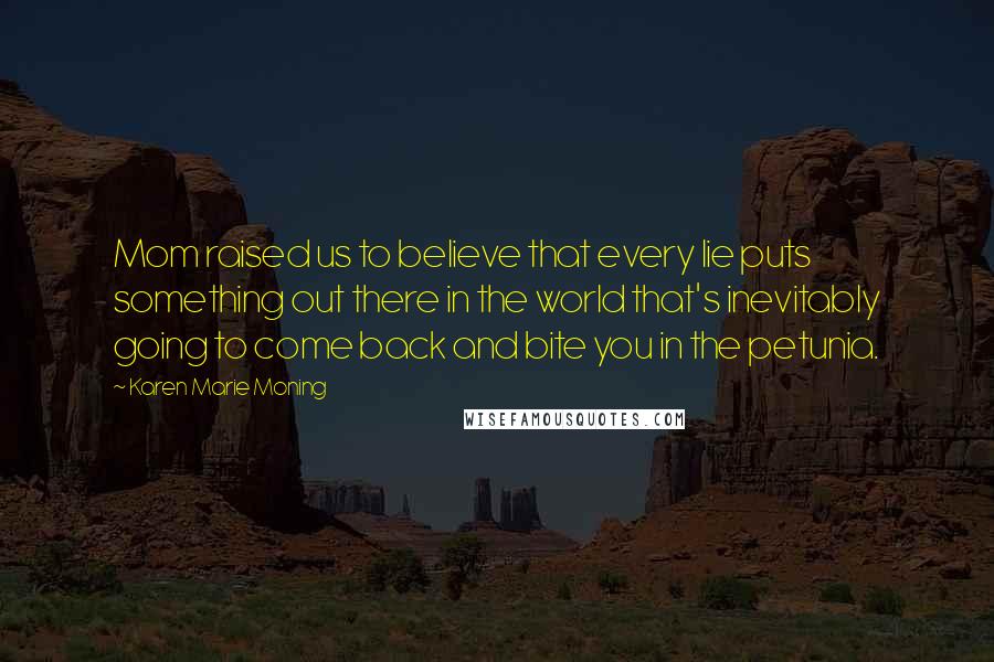 Karen Marie Moning Quotes: Mom raised us to believe that every lie puts something out there in the world that's inevitably going to come back and bite you in the petunia.