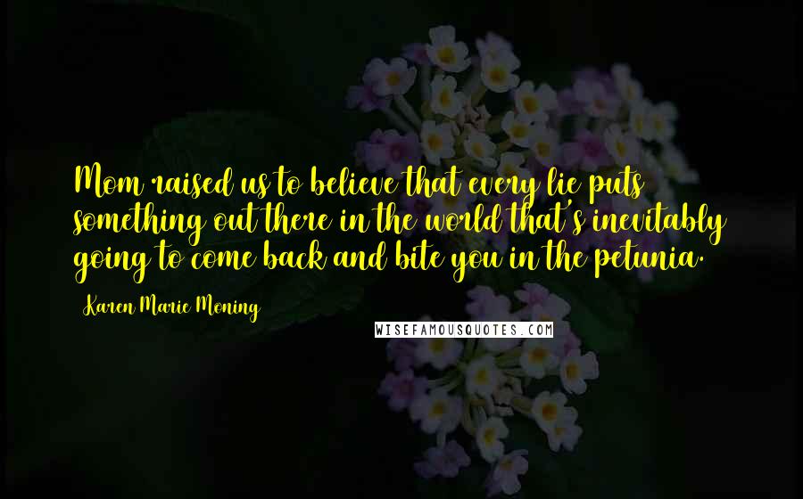 Karen Marie Moning Quotes: Mom raised us to believe that every lie puts something out there in the world that's inevitably going to come back and bite you in the petunia.