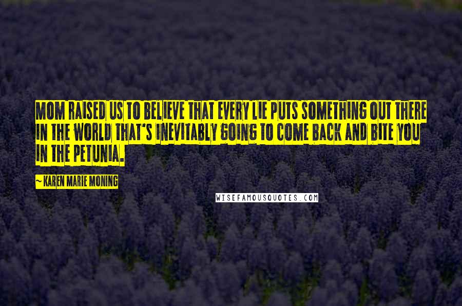 Karen Marie Moning Quotes: Mom raised us to believe that every lie puts something out there in the world that's inevitably going to come back and bite you in the petunia.