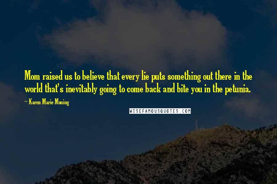 Karen Marie Moning Quotes: Mom raised us to believe that every lie puts something out there in the world that's inevitably going to come back and bite you in the petunia.