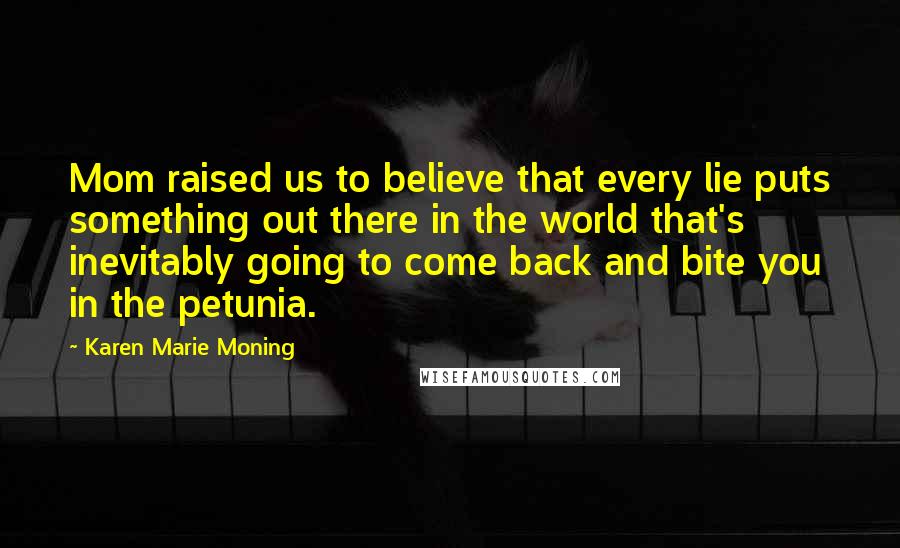 Karen Marie Moning Quotes: Mom raised us to believe that every lie puts something out there in the world that's inevitably going to come back and bite you in the petunia.