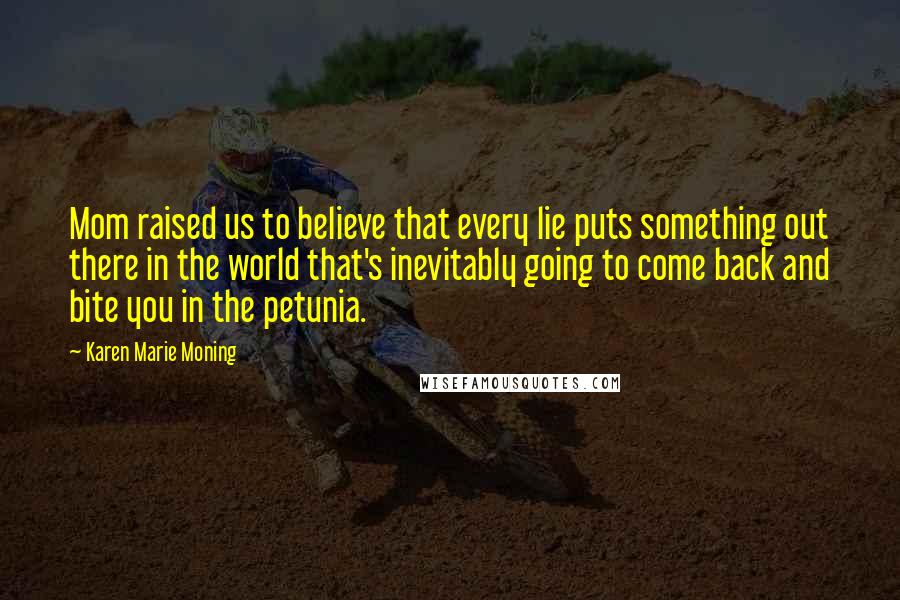 Karen Marie Moning Quotes: Mom raised us to believe that every lie puts something out there in the world that's inevitably going to come back and bite you in the petunia.