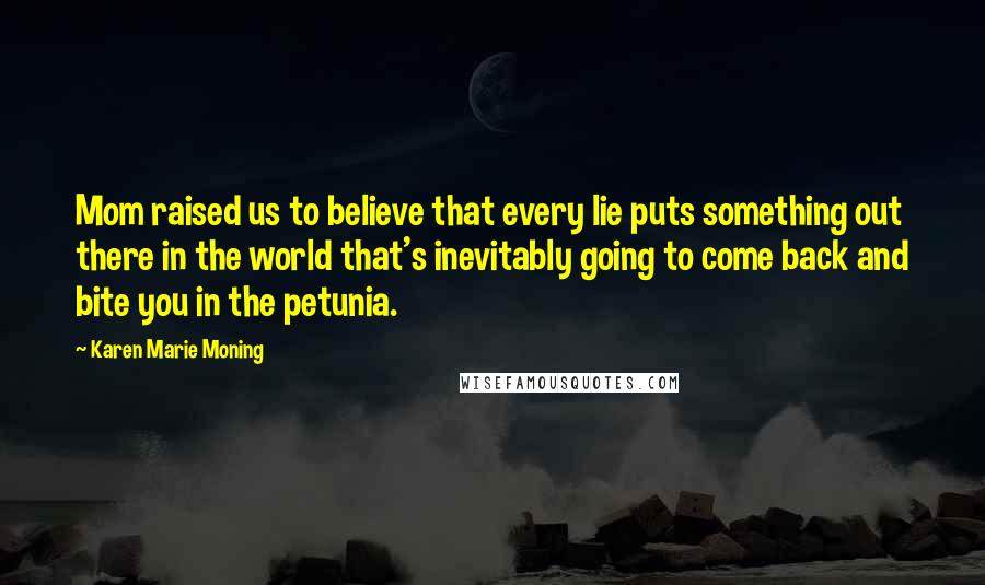 Karen Marie Moning Quotes: Mom raised us to believe that every lie puts something out there in the world that's inevitably going to come back and bite you in the petunia.