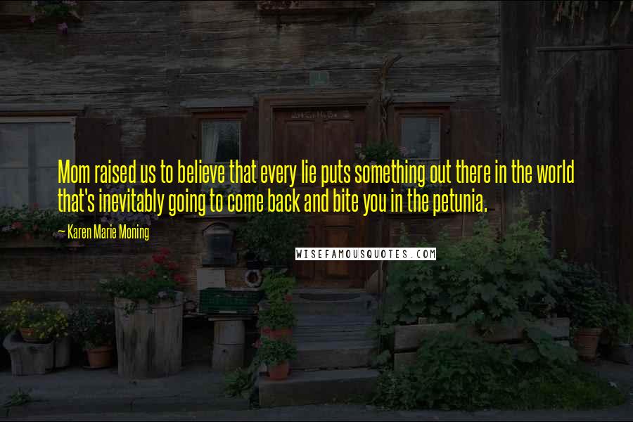 Karen Marie Moning Quotes: Mom raised us to believe that every lie puts something out there in the world that's inevitably going to come back and bite you in the petunia.