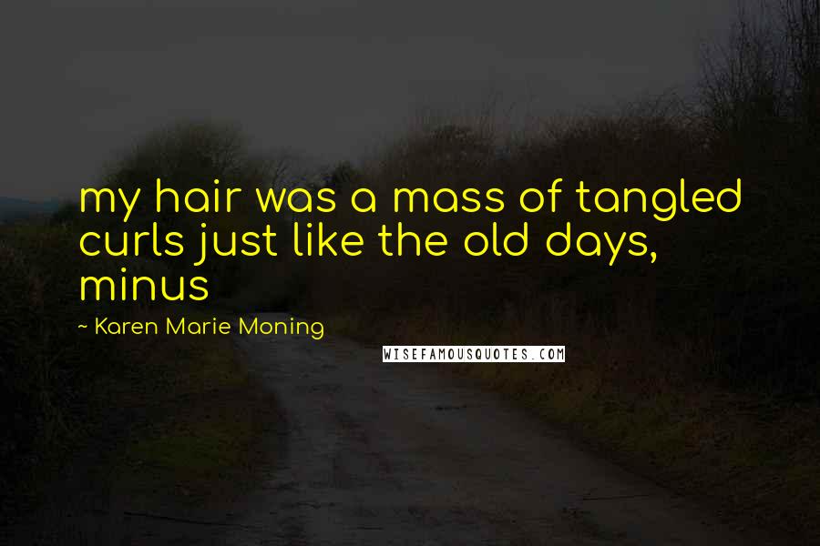 Karen Marie Moning Quotes: my hair was a mass of tangled curls just like the old days, minus