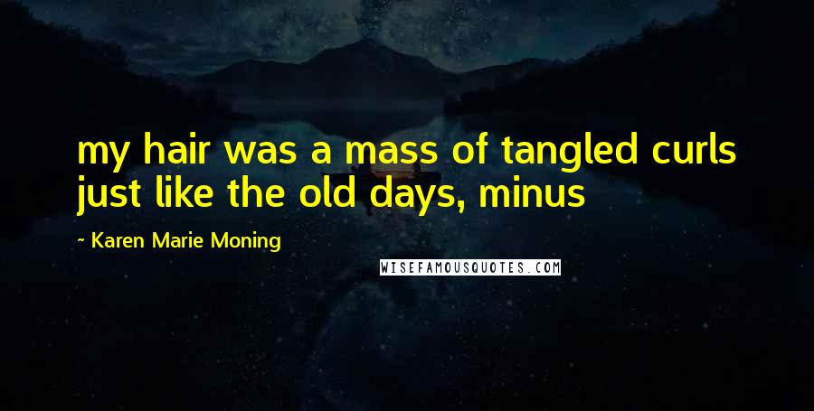 Karen Marie Moning Quotes: my hair was a mass of tangled curls just like the old days, minus