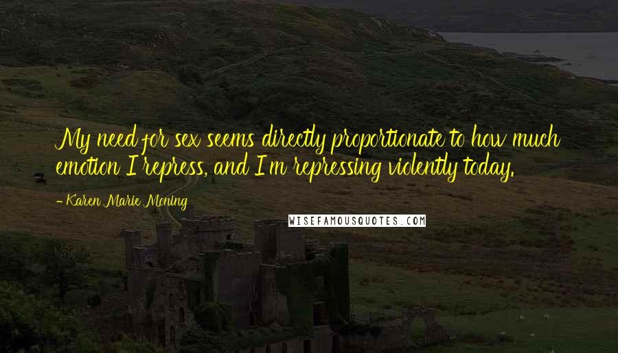 Karen Marie Moning Quotes: My need for sex seems directly proportionate to how much emotion I repress, and I'm repressing violently today.