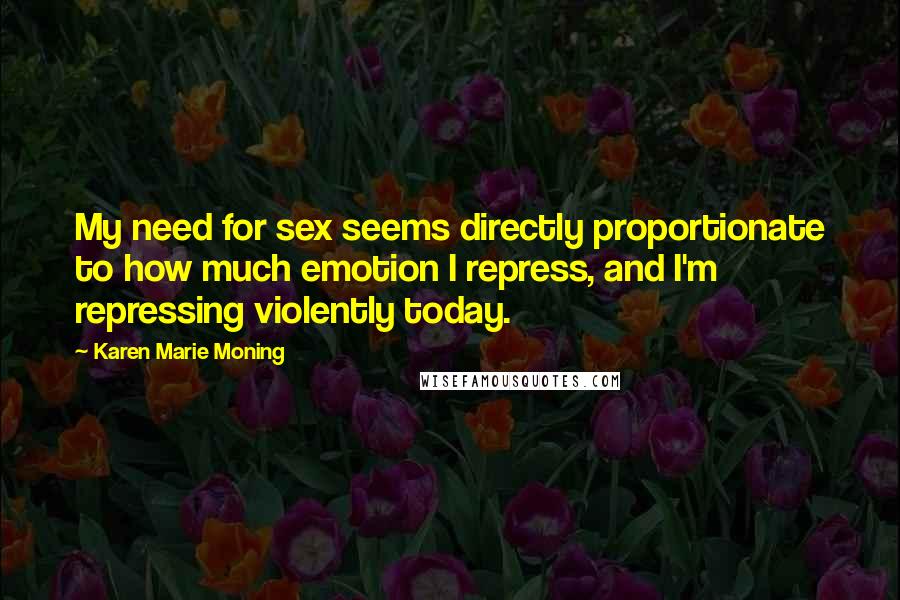 Karen Marie Moning Quotes: My need for sex seems directly proportionate to how much emotion I repress, and I'm repressing violently today.