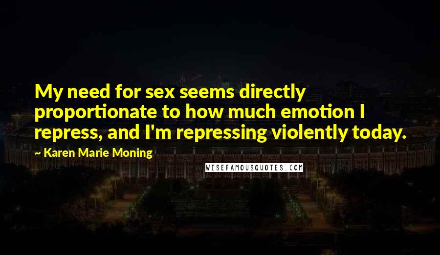 Karen Marie Moning Quotes: My need for sex seems directly proportionate to how much emotion I repress, and I'm repressing violently today.