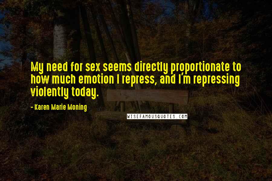 Karen Marie Moning Quotes: My need for sex seems directly proportionate to how much emotion I repress, and I'm repressing violently today.