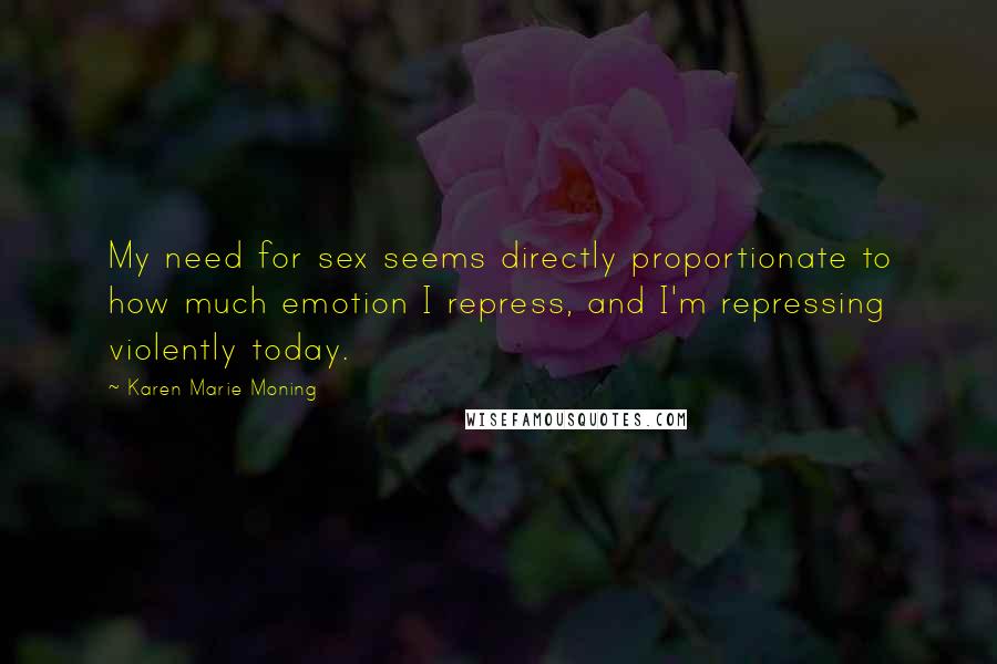 Karen Marie Moning Quotes: My need for sex seems directly proportionate to how much emotion I repress, and I'm repressing violently today.