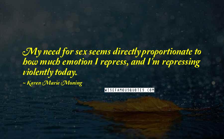 Karen Marie Moning Quotes: My need for sex seems directly proportionate to how much emotion I repress, and I'm repressing violently today.