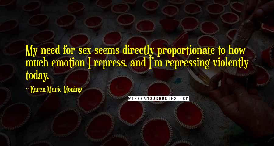 Karen Marie Moning Quotes: My need for sex seems directly proportionate to how much emotion I repress, and I'm repressing violently today.