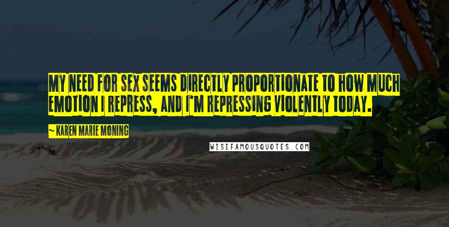 Karen Marie Moning Quotes: My need for sex seems directly proportionate to how much emotion I repress, and I'm repressing violently today.